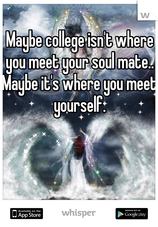 Maybe college isn't where you meet your soul mate.. Maybe it's where you meet yourself. 