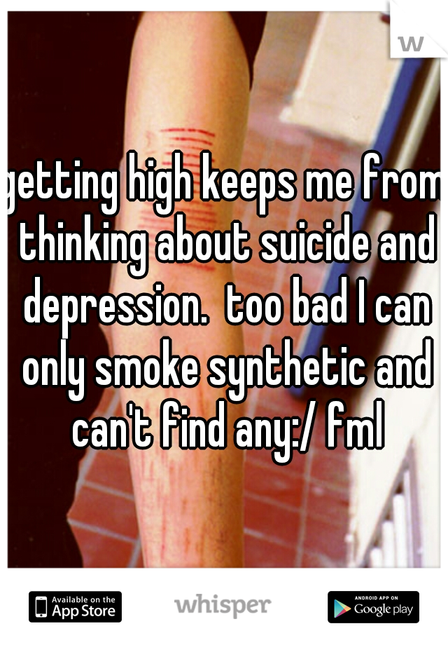 getting high keeps me from thinking about suicide and depression.  too bad I can only smoke synthetic and can't find any:/ fml