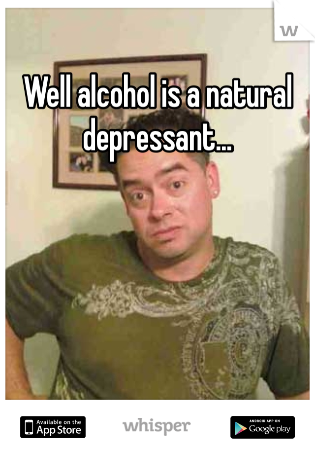 Well alcohol is a natural depressant...