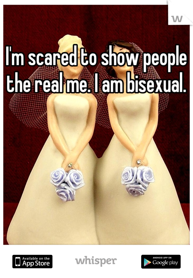 I'm scared to show people the real me. I am bisexual.
