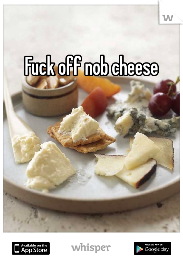 Fuck off nob cheese