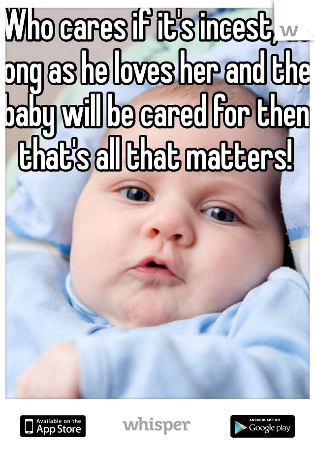 Who cares if it's incest, as long as he loves her and the baby will be cared for then that's all that matters! 