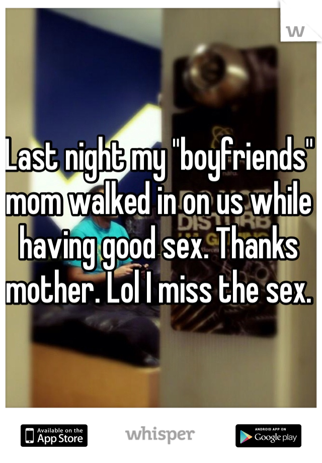 Last night my "boyfriends" mom walked in on us while having good sex. Thanks mother. Lol I miss the sex. 