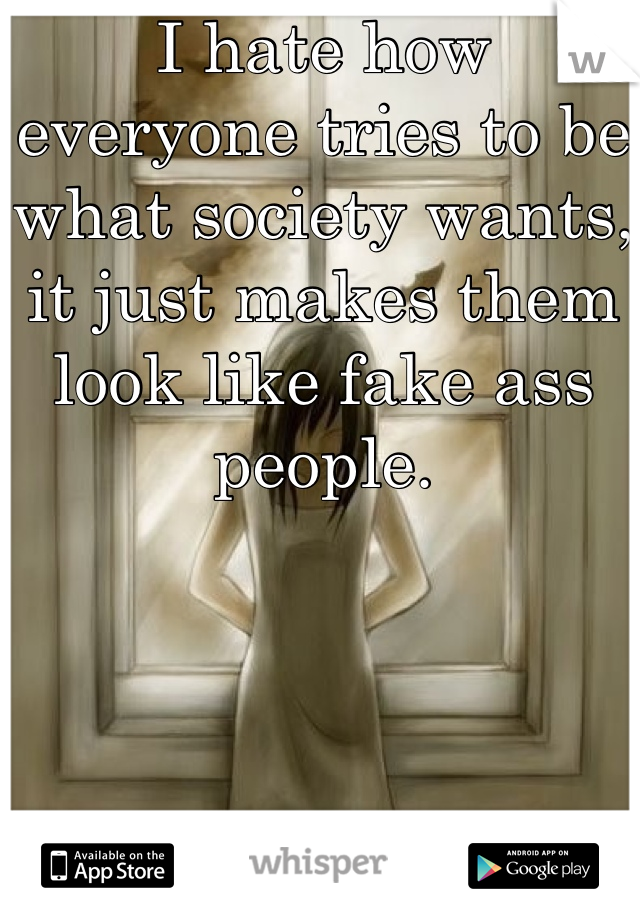 I hate how everyone tries to be what society wants, it just makes them look like fake ass people.