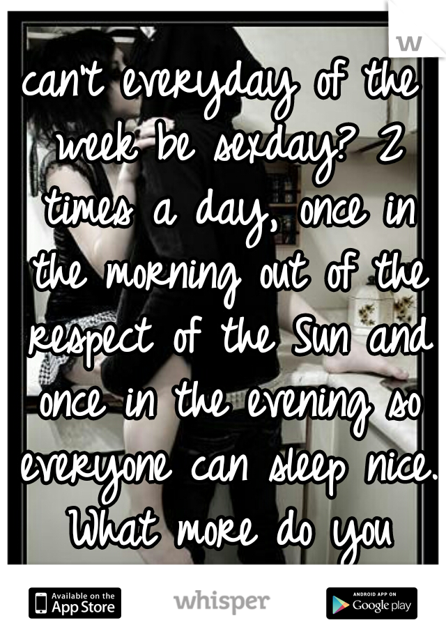 can't everyday of the week be sexday? 2 times a day, once in the morning out of the respect of the Sun and once in the evening so everyone can sleep nice. What more do you want? 
