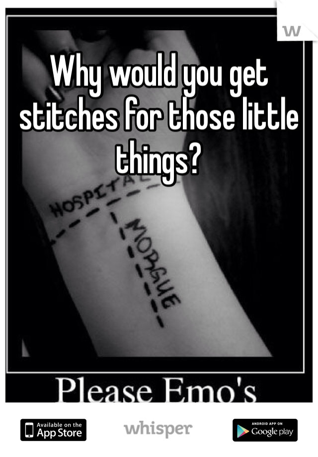 Why would you get stitches for those little things?