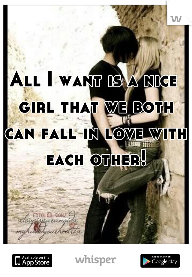 All I want is a nice girl that we both can fall in love with each other!