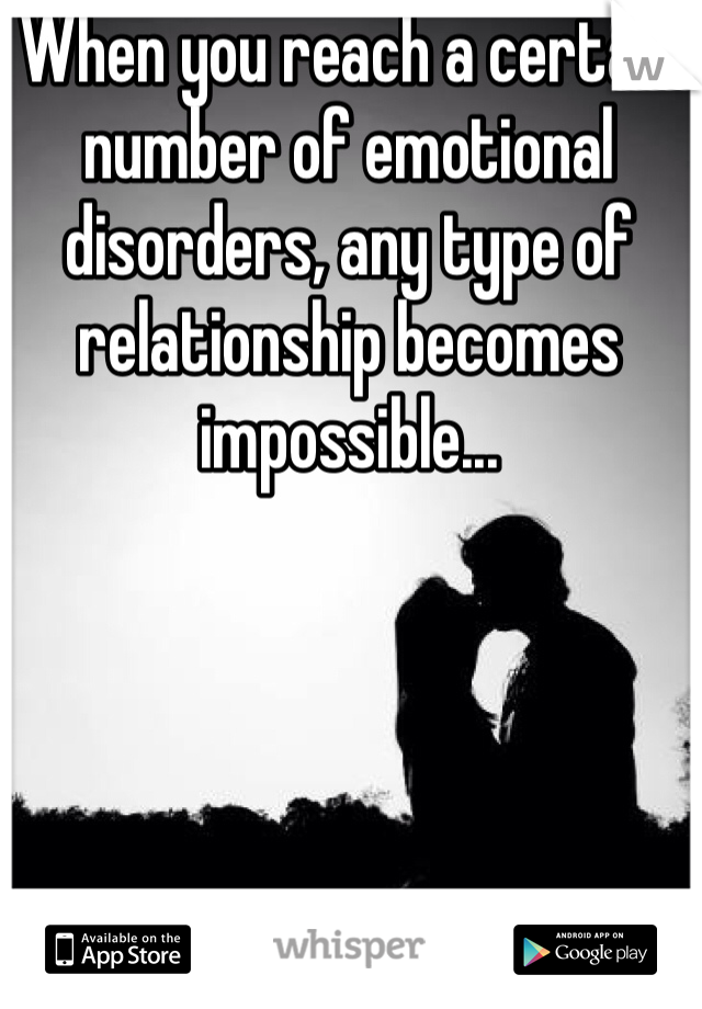When you reach a certain number of emotional disorders, any type of relationship becomes impossible...