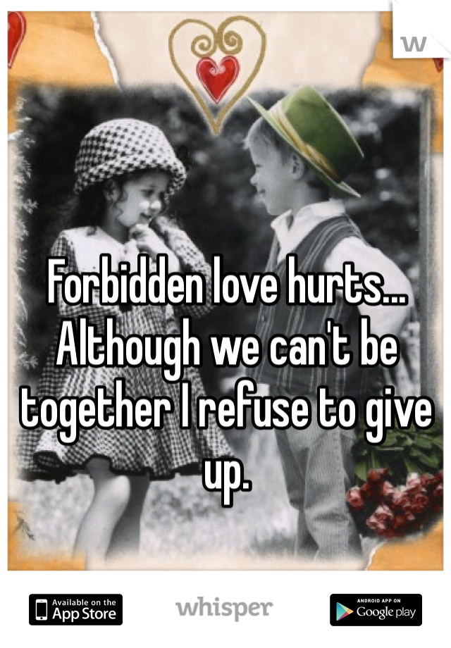 Forbidden love hurts... Although we can't be together I refuse to give up.