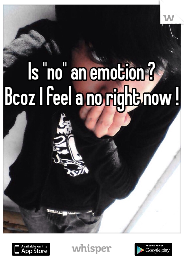 Is "no" an emotion ?
Bcoz I feel a no right now !