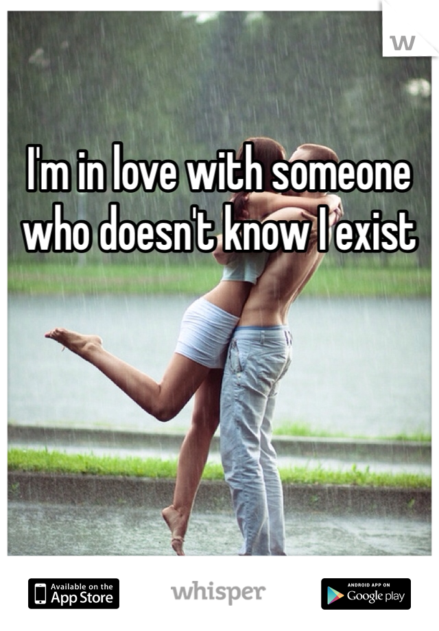 I'm in love with someone who doesn't know I exist