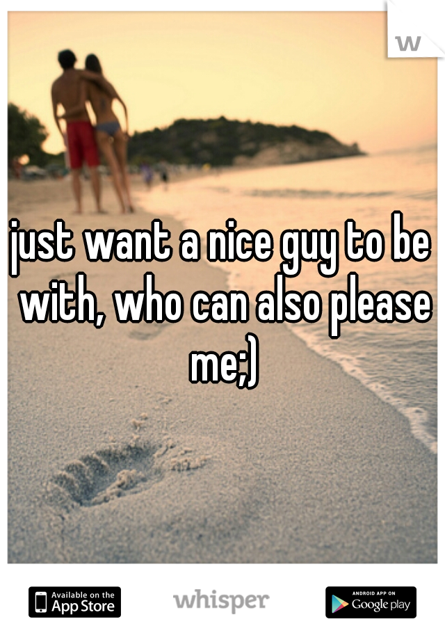 just want a nice guy to be with, who can also please me;)