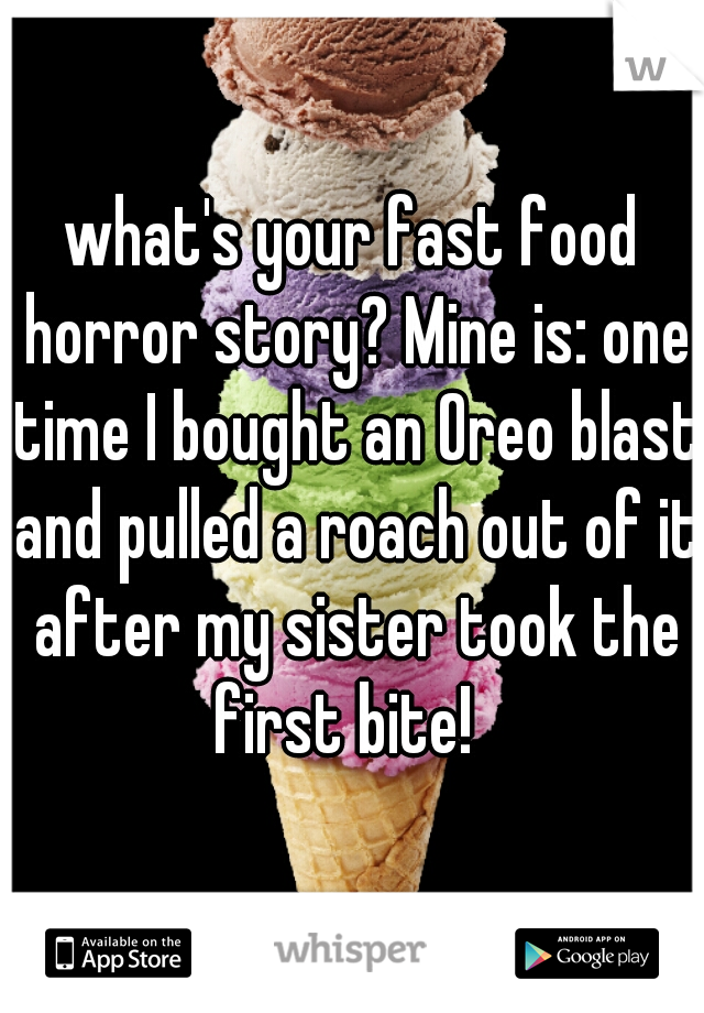 what's your fast food horror story? Mine is: one time I bought an Oreo blast and pulled a roach out of it after my sister took the first bite!  