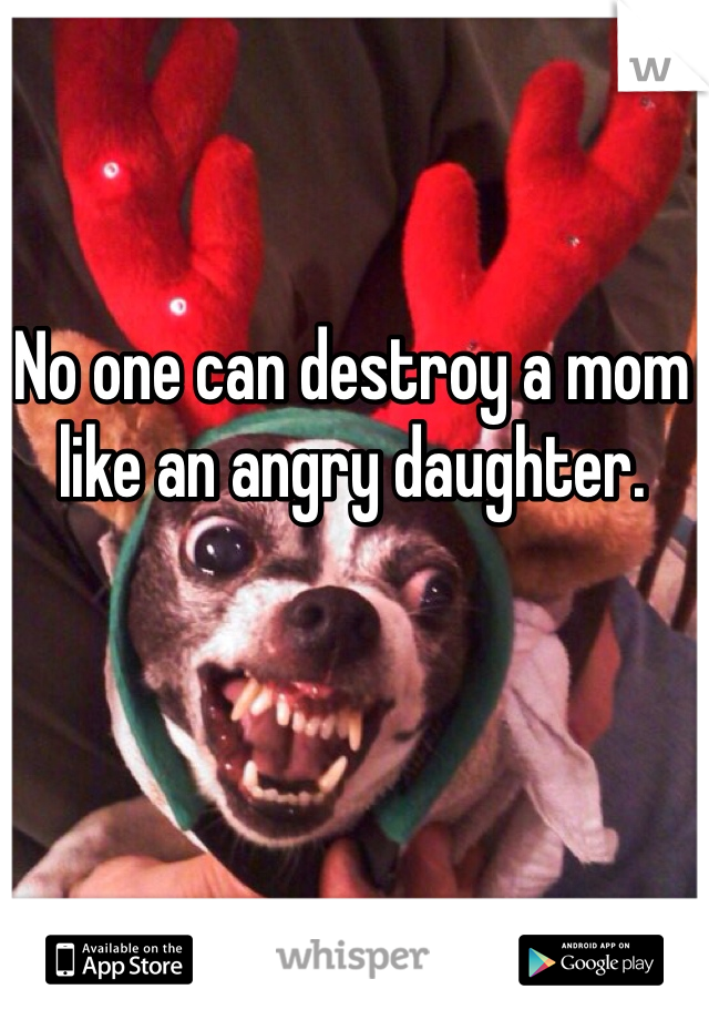 No one can destroy a mom like an angry daughter.