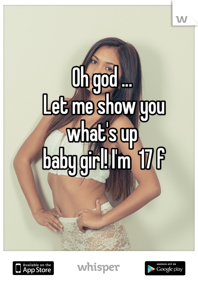 Oh god ...
 Let me show you 
what's up
 baby girl! I'm  17 f