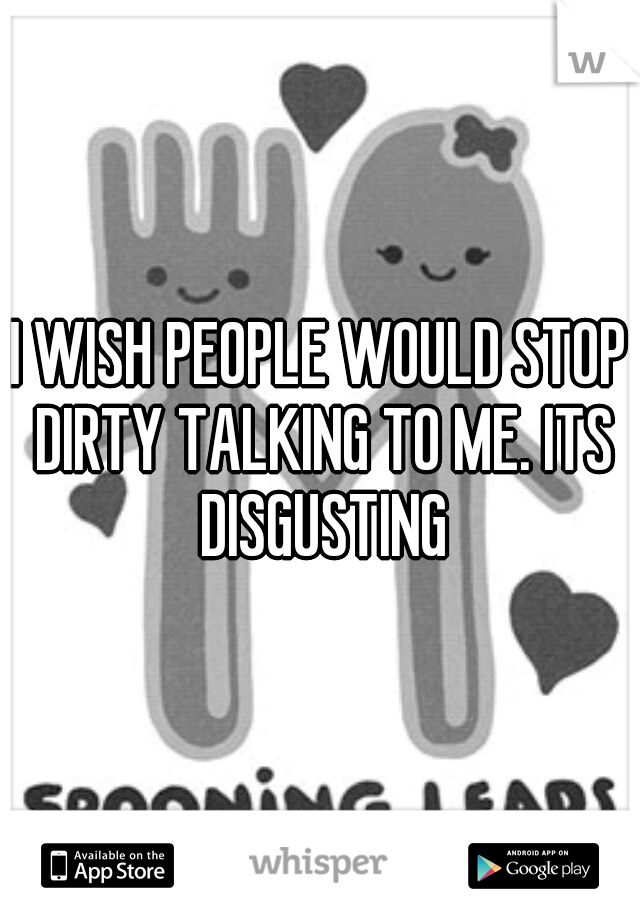 I WISH PEOPLE WOULD STOP DIRTY TALKING TO ME. ITS DISGUSTING
