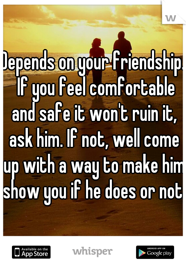Depends on your friendship.  If you feel comfortable and safe it won't ruin it, ask him. If not, well come up with a way to make him show you if he does or not.