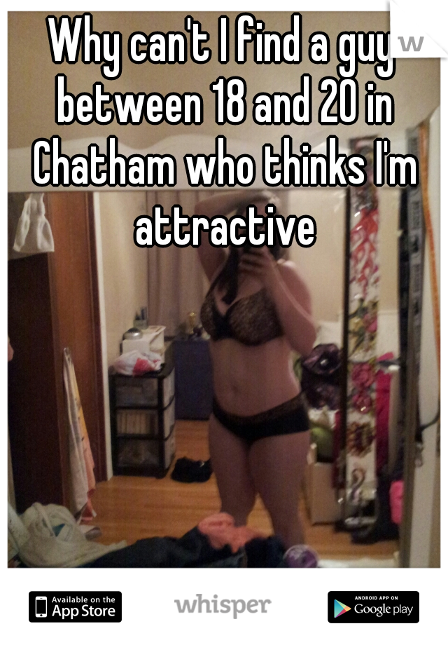 Why can't I find a guy between 18 and 20 in Chatham who thinks I'm attractive