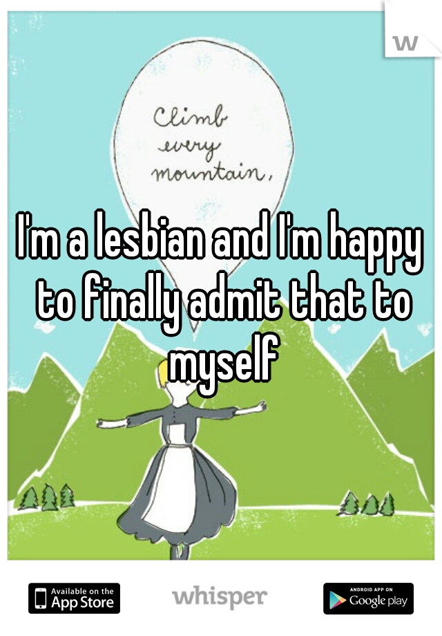 I'm a lesbian and I'm happy to finally admit that to myself