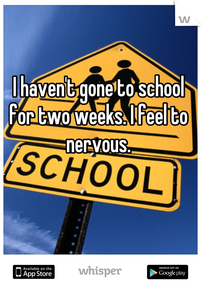 I haven't gone to school for two weeks. I feel to nervous.
