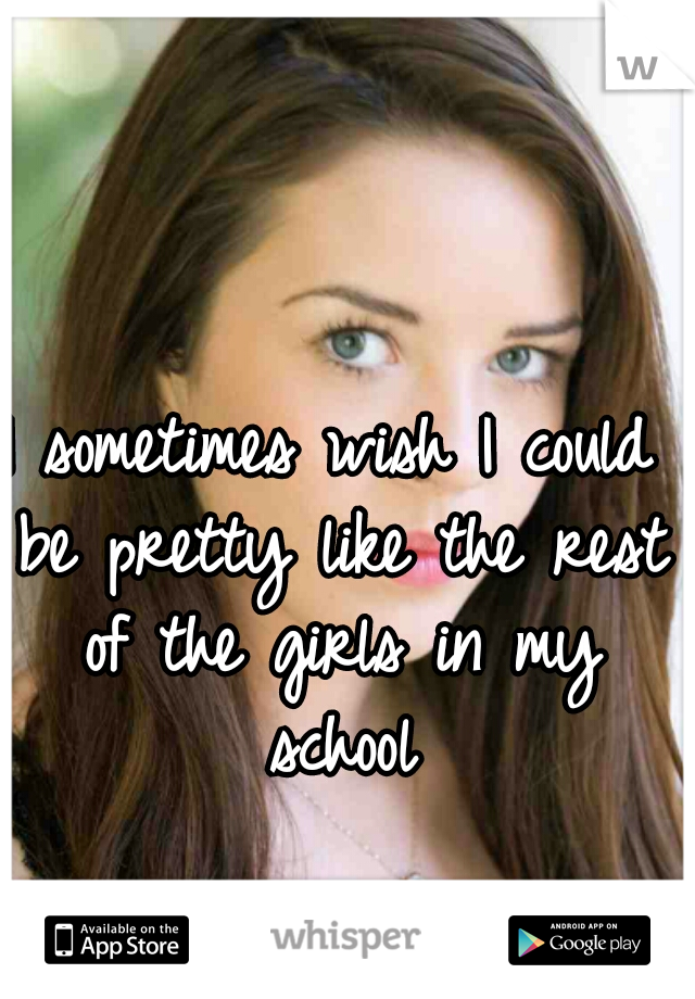I sometimes wish I could be pretty like the rest of the girls in my school