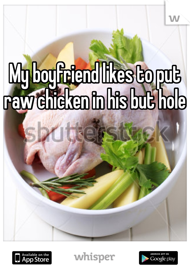 My boyfriend likes to put raw chicken in his but hole