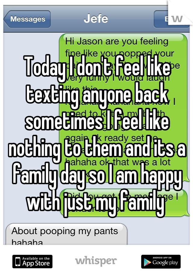Today I don't feel like texting anyone back sometimes I feel like nothing to them and its a family day so I am happy with just my family 