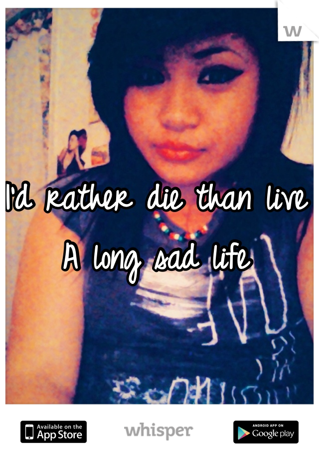I'd rather die than live 
A long sad life