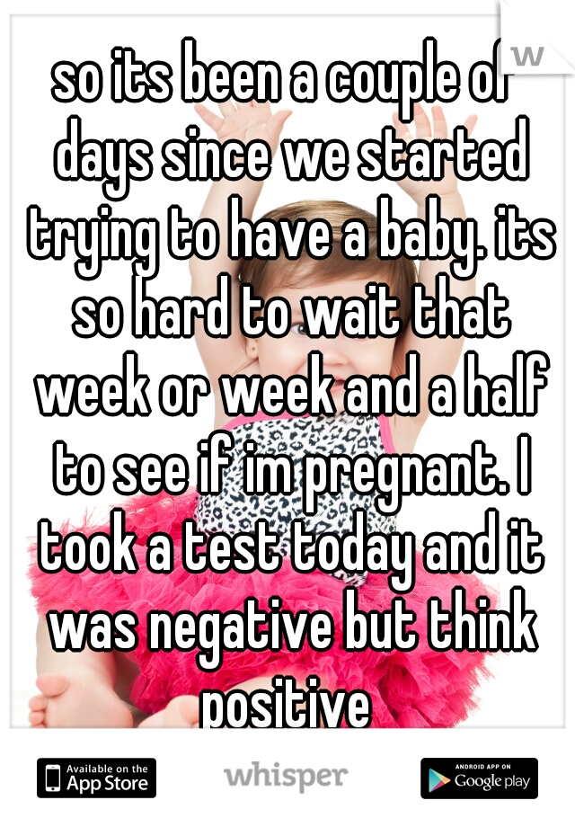 so its been a couple of days since we started trying to have a baby. its so hard to wait that week or week and a half to see if im pregnant. I took a test today and it was negative but think positive 