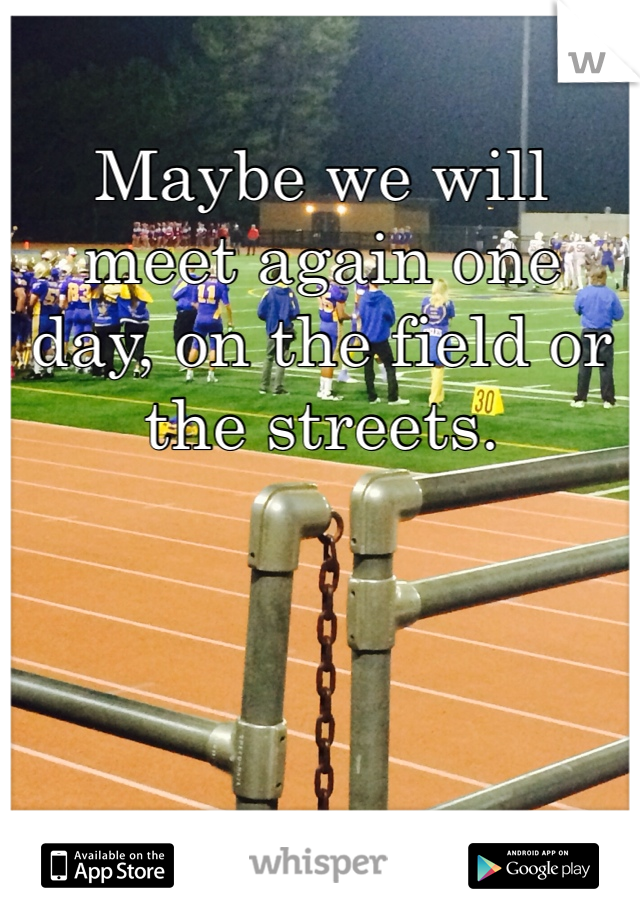 Maybe we will meet again one day, on the field or the streets.
