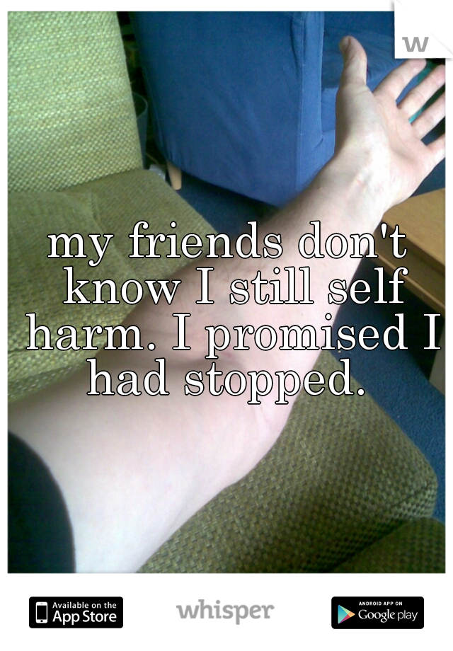 my friends don't know I still self harm. I promised I had stopped. 