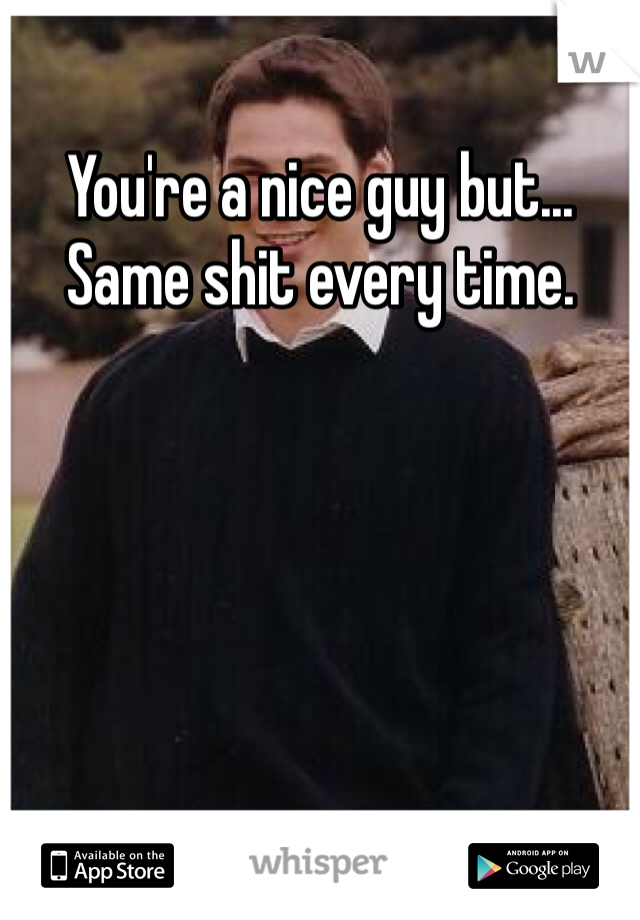 You're a nice guy but... Same shit every time.  