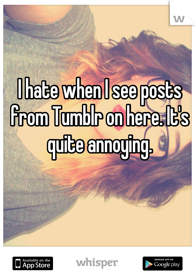 I hate when I see posts from Tumblr on here. It's quite annoying.