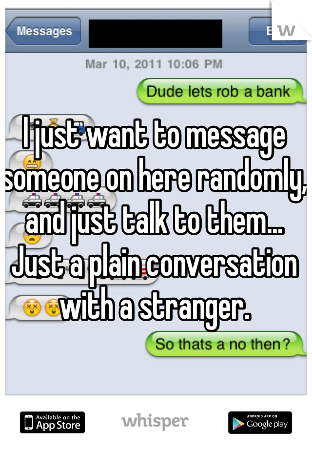 I just want to message someone on here randomly, and just talk to them... Just a plain conversation with a stranger. 