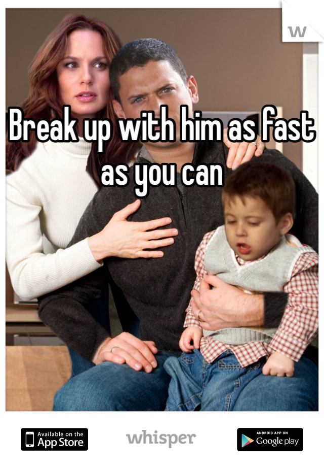 Break up with him as fast as you can