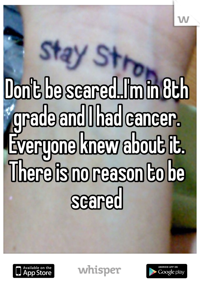 Don't be scared..I'm in 8th grade and I had cancer. Everyone knew about it. There is no reason to be scared