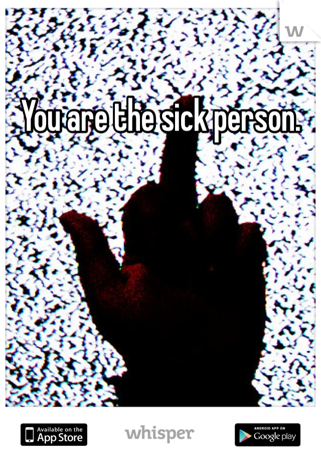 You are the sick person. 