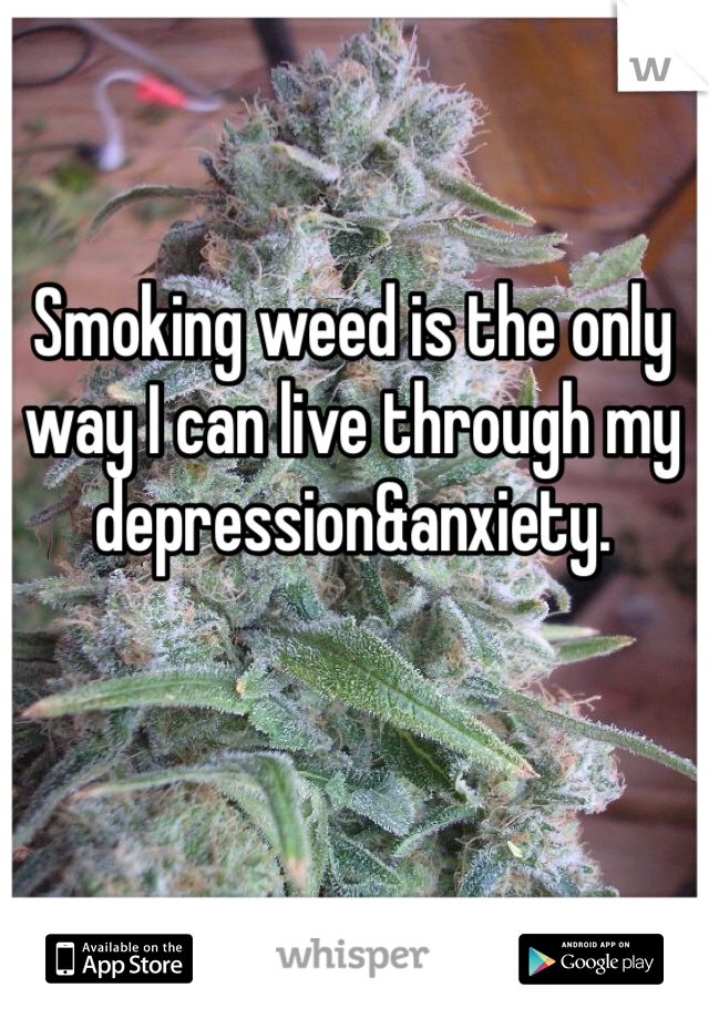 Smoking weed is the only way I can live through my depression&anxiety.