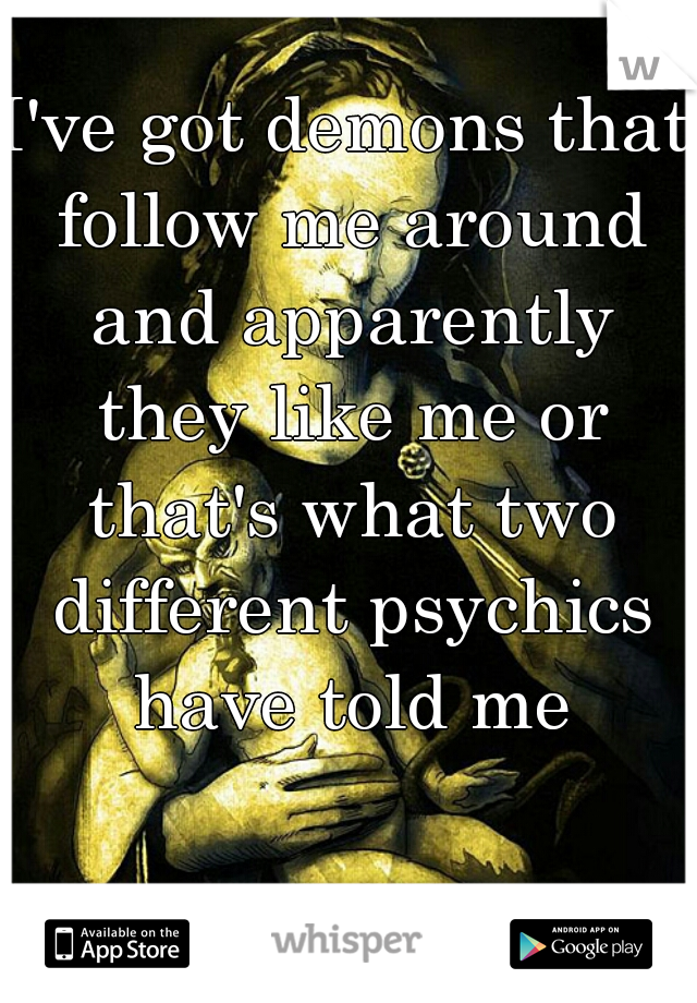 I've got demons that follow me around and apparently they like me or that's what two different psychics have told me