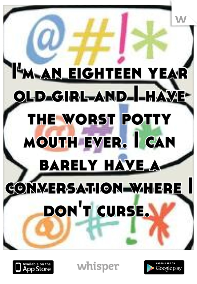 I'm an eighteen year old girl and I have the worst potty mouth ever. I can barely have a conversation where I don't curse. 