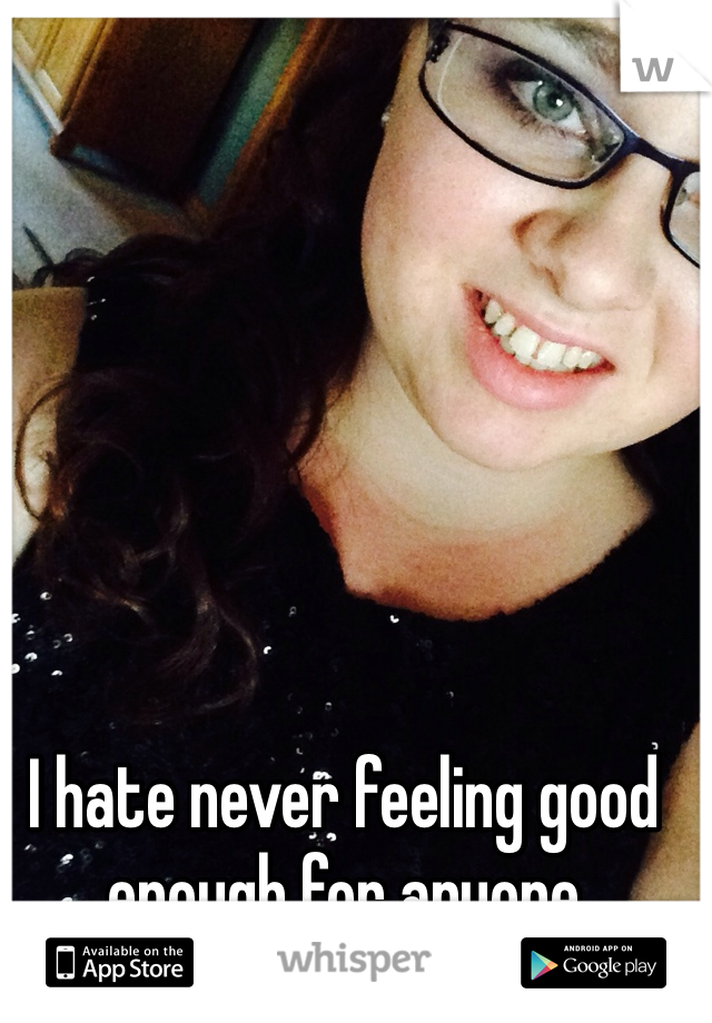 I hate never feeling good enough for anyone 