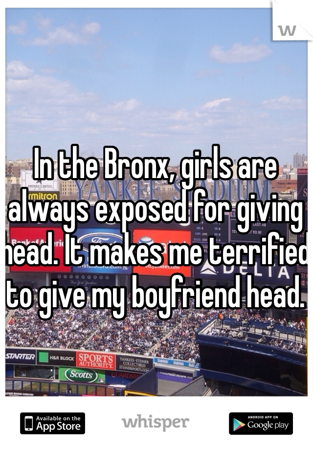 In the Bronx, girls are always exposed for giving head. It makes me terrified to give my boyfriend head. 