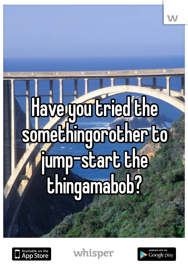 Have you tried the somethingorother to jump-start the thingamabob? 