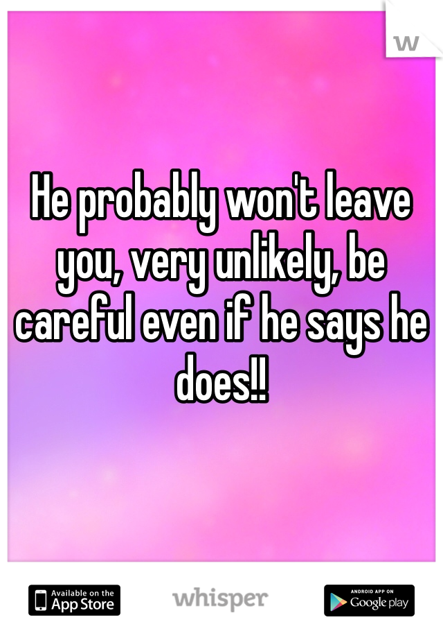 He probably won't leave you, very unlikely, be careful even if he says he does!!