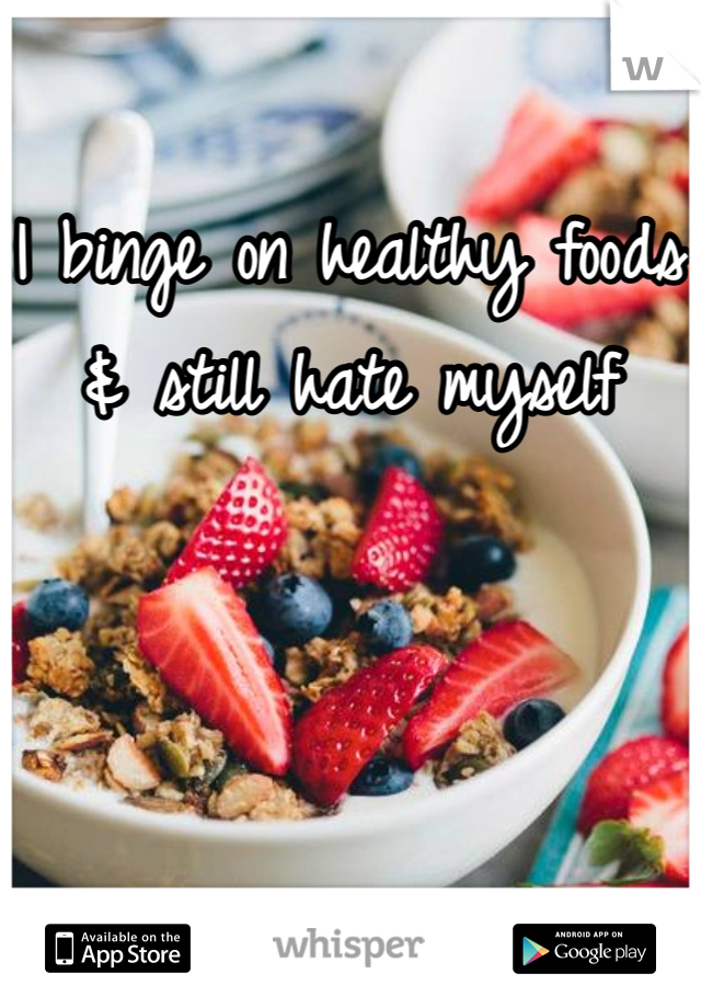 I binge on healthy foods
& still hate myself