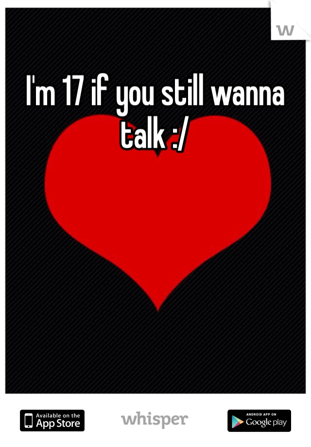 I'm 17 if you still wanna talk :/