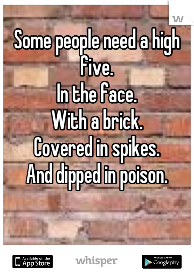 Some people need a high five.
In the face.
With a brick.
Covered in spikes.
And dipped in poison.