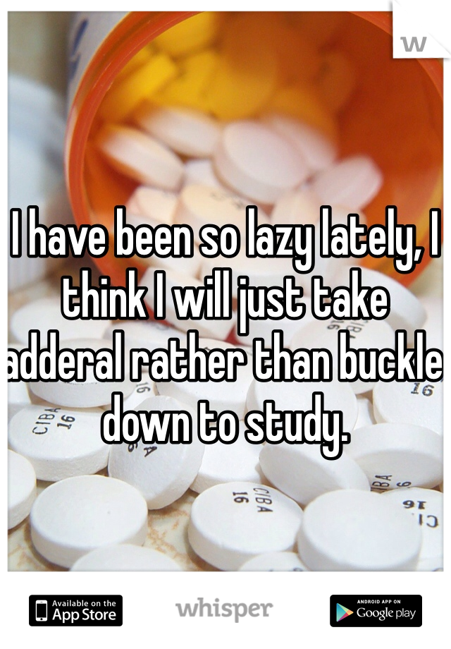 I have been so lazy lately, I think I will just take adderal rather than buckle down to study. 