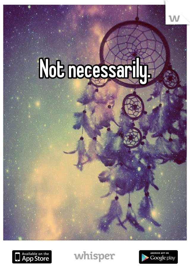 Not necessarily.