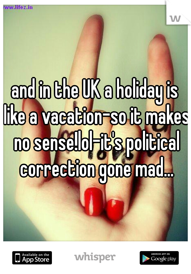 and in the UK a holiday is like a vacation-so it makes no sense!lol-it's political correction gone mad...